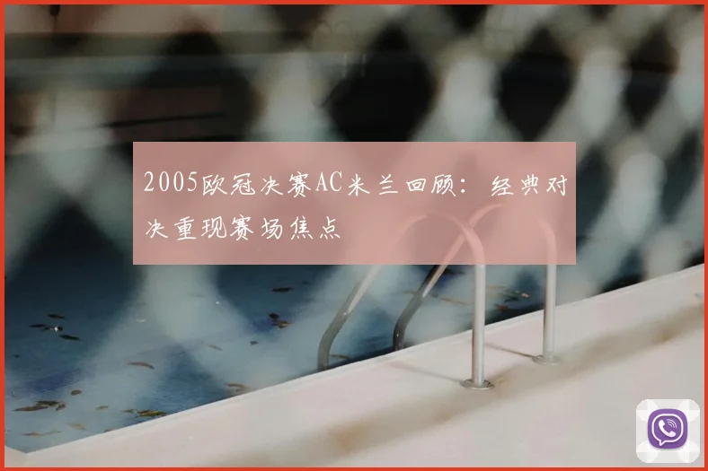 2005欧冠决赛AC米兰回顾：经典对决重现赛场焦点