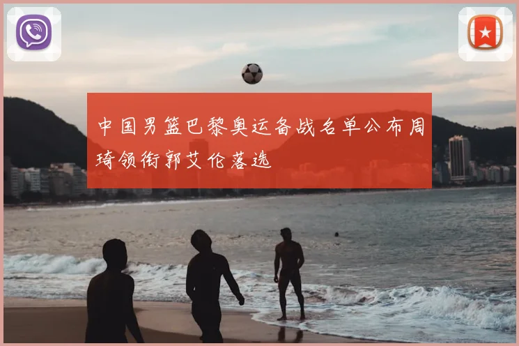 中国男篮巴黎奥运备战名单公布周琦领衔郭艾伦落选