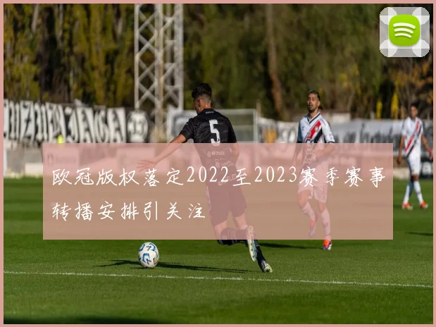 欧冠版权落定2022至2023赛季赛事转播安排引关注
