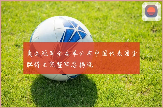 奥运冠军全名单公布中国代表团金牌得主完整阵容揭晓