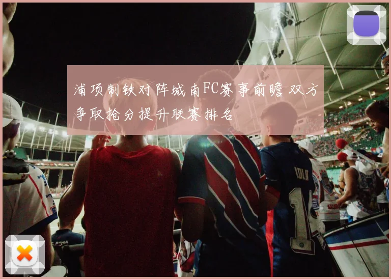 浦项制铁对阵城南FC赛事前瞻 双方争取抢分提升联赛排名