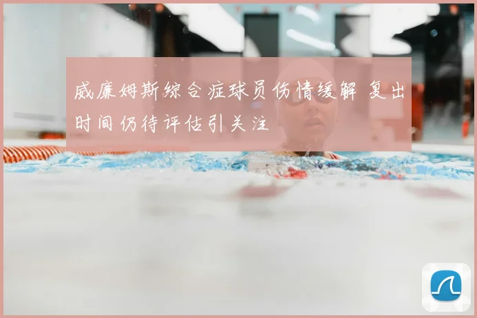 威廉姆斯综合症球员伤情缓解 复出时间仍待评估引关注