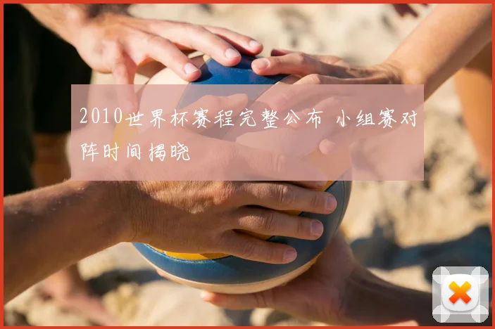 2010世界杯赛程完整公布 小组赛对阵时间揭晓