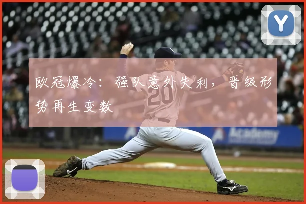 欧冠爆冷:强队意外失利,晋级形势再生变数