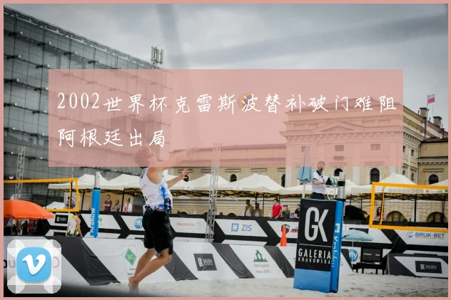 2002世界杯克雷斯波替补破门难阻阿根廷出局