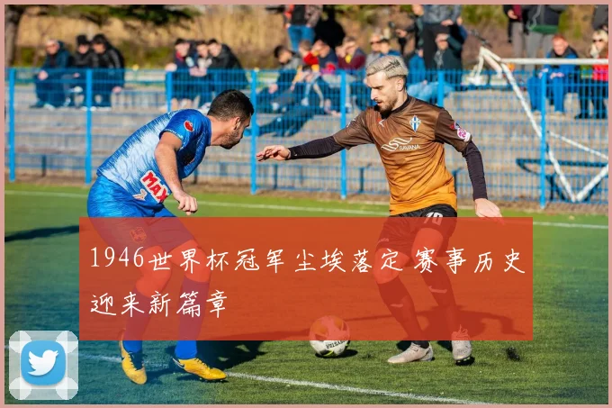 1946世界杯冠军尘埃落定 赛事历史迎来新篇章