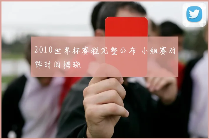 2010世界杯赛程完整公布 小组赛对阵时间揭晓