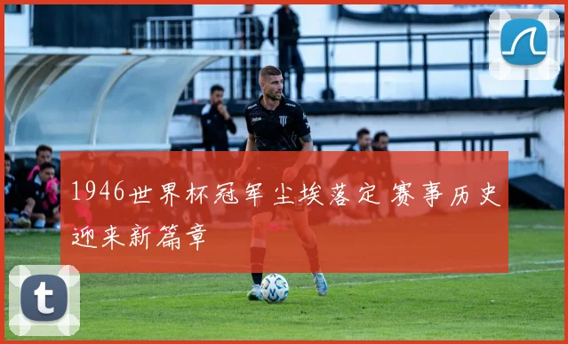 1946世界杯冠军尘埃落定 赛事历史迎来新篇章