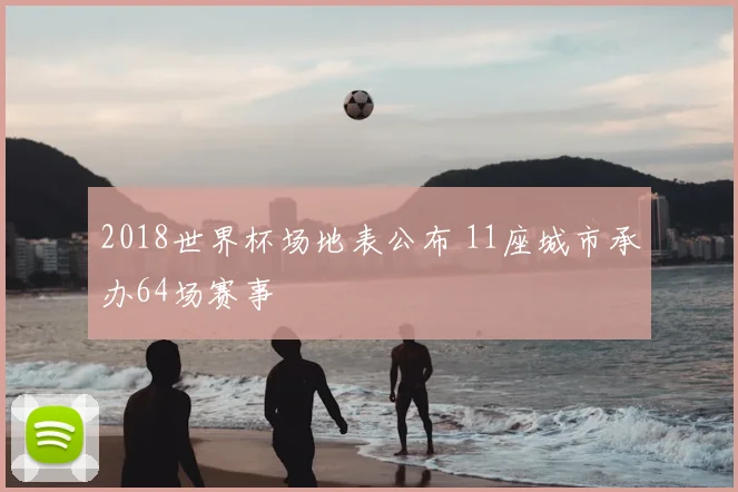 2018世界杯场地表公布 11座城市承办64场赛事