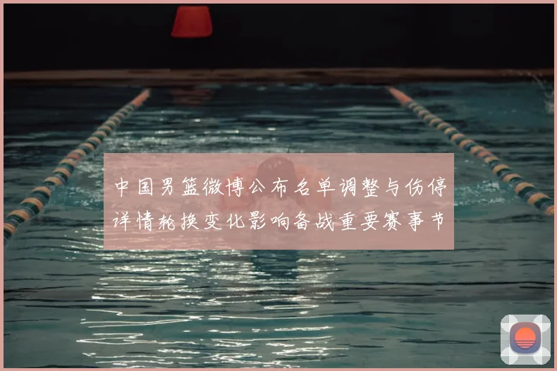 中国男篮微博公布名单调整与伤停详情轮换变化影响备战重要赛事节奏