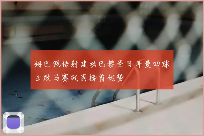 姆巴佩传射建功巴黎圣日耳曼四球击败马赛巩固榜首优势