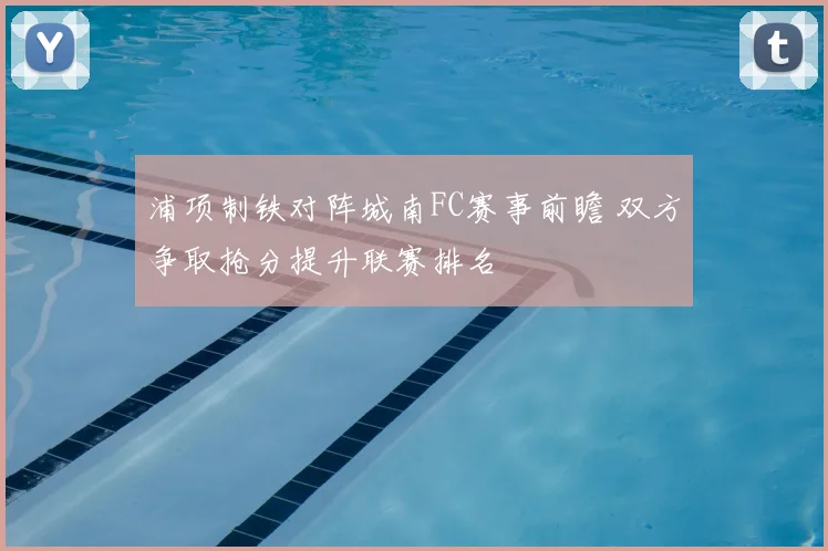 浦项制铁对阵城南FC赛事前瞻 双方争取抢分提升联赛排名