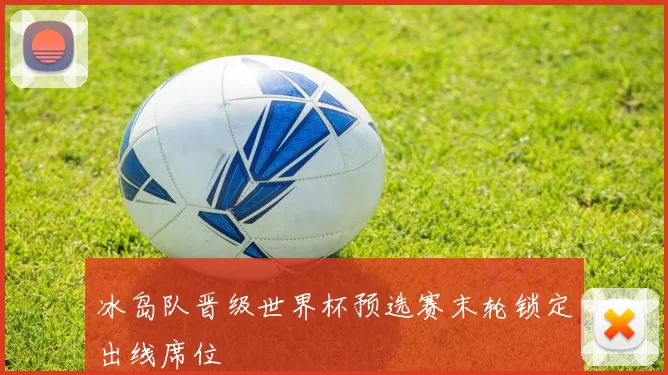 冰岛队晋级世界杯预选赛末轮锁定出线席位