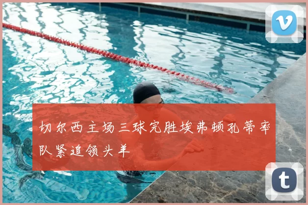 切尔西主场三球完胜埃弗顿孔蒂率队紧追领头羊