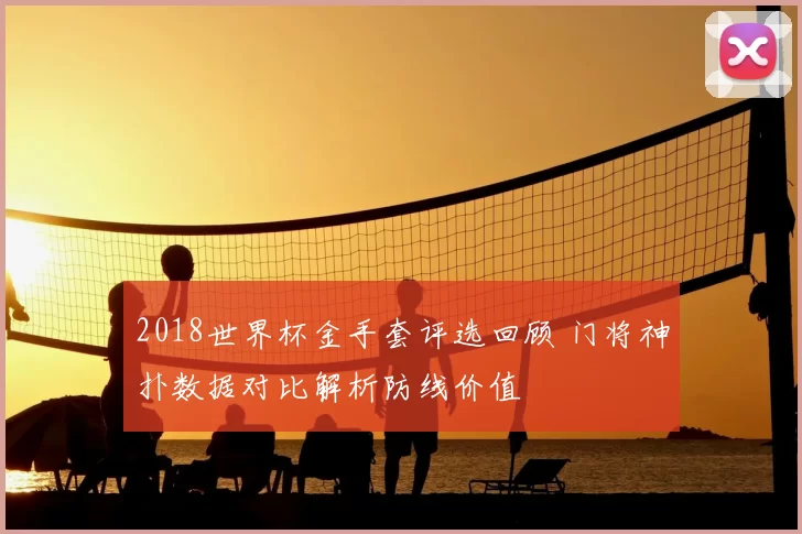 2018世界杯金手套评选回顾 门将神扑数据对比解析防线价值