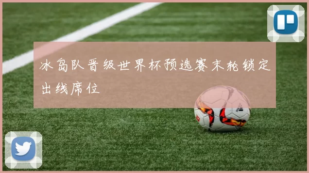 冰岛队晋级世界杯预选赛末轮锁定出线席位