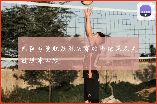 巴萨与曼联欧冠决赛对决结果及关键进球回顾