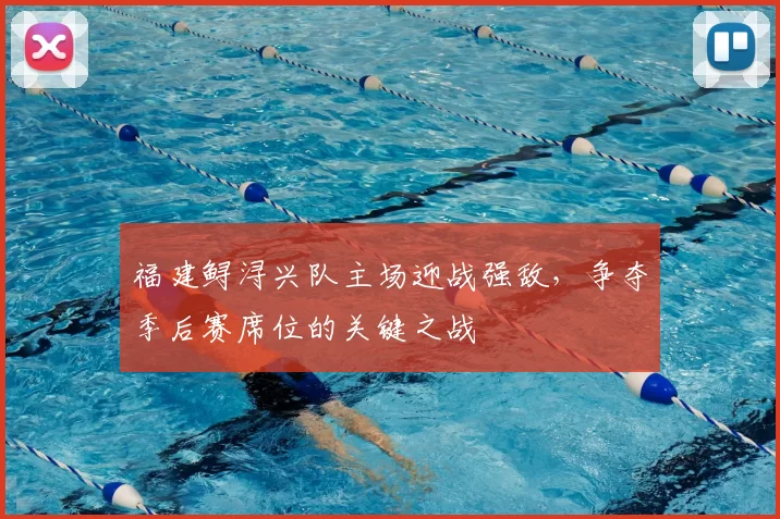 福建鲟浔兴队主场迎战强敌,争夺季后赛席位的关键之战