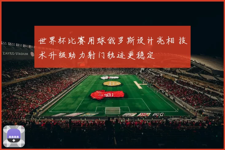 世界杯比赛用球俄罗斯设计亮相 技术升级助力射门轨迹更稳定