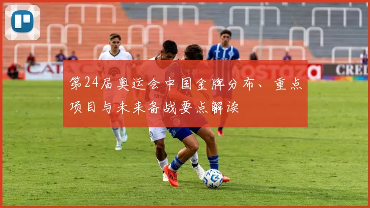 第24届奥运会中国金牌分布、重点项目与未来备战要点解读