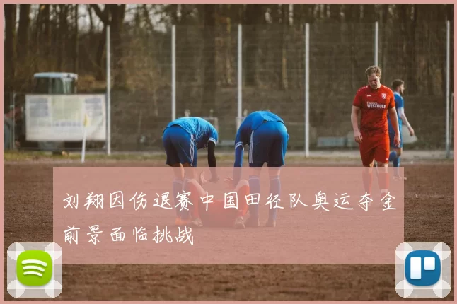 刘翔因伤退赛中国田径队奥运夺金前景面临挑战