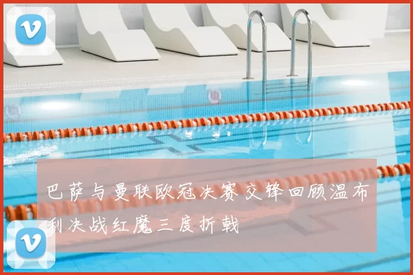 巴萨与曼联欧冠决赛交锋回顾温布利决战红魔三度折戟