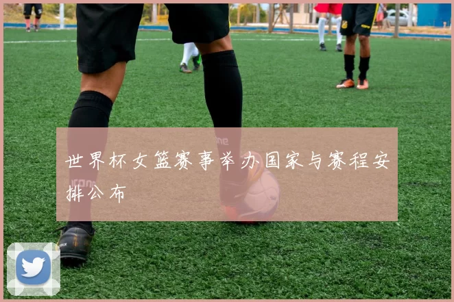 世界杯女篮赛事举办国家与赛程安排公布