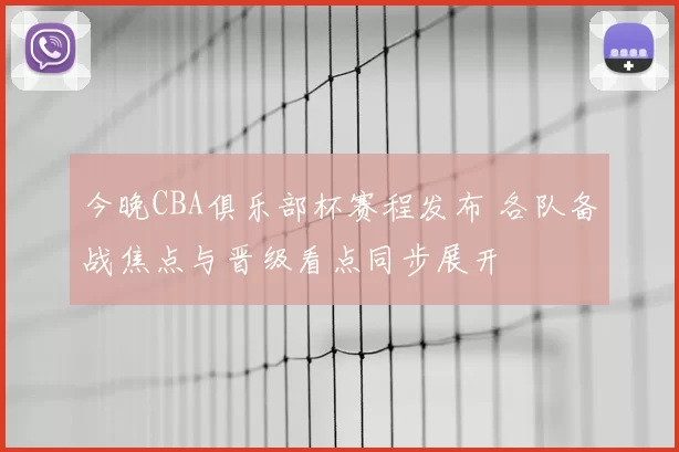 今晚CBA俱乐部杯赛程发布 各队备战焦点与晋级看点同步展开