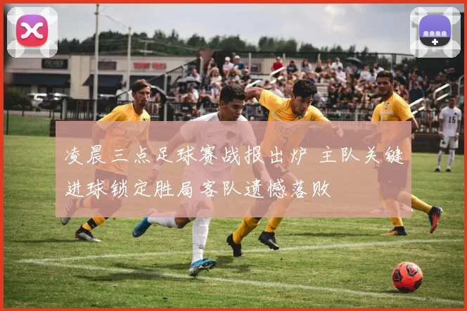 凌晨三点足球赛战报出炉 主队关键进球锁定胜局客队遗憾落败