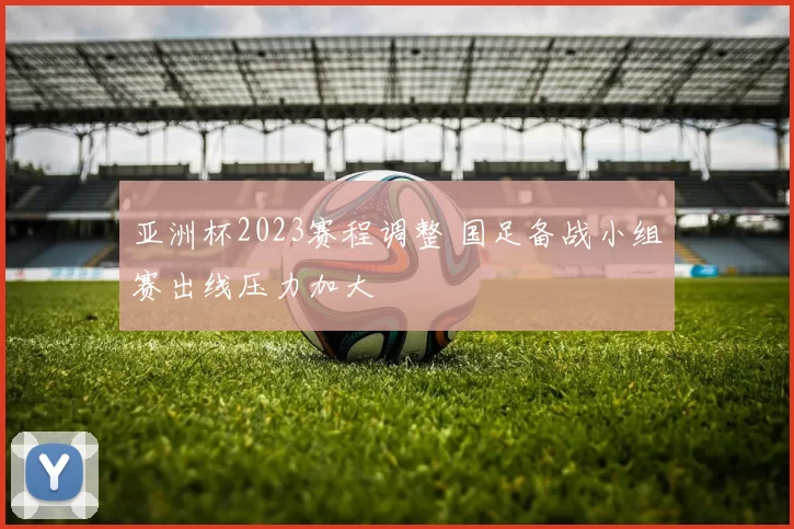 亚洲杯2023赛程调整 国足备战小组赛出线压力加大