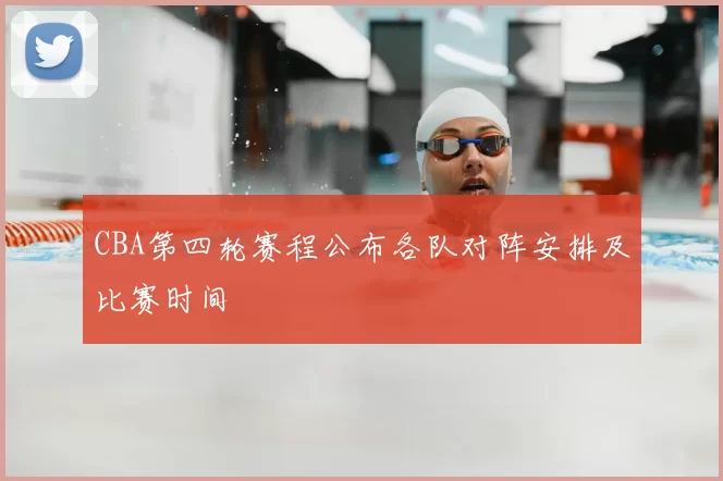 CBA第四轮赛程公布各队对阵安排及比赛时间