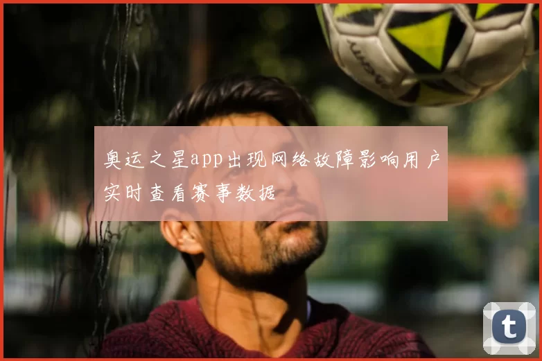 奥运之星app出现网络故障影响用户实时查看赛事数据