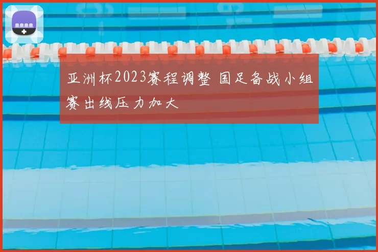 亚洲杯2023赛程调整 国足备战小组赛出线压力加大