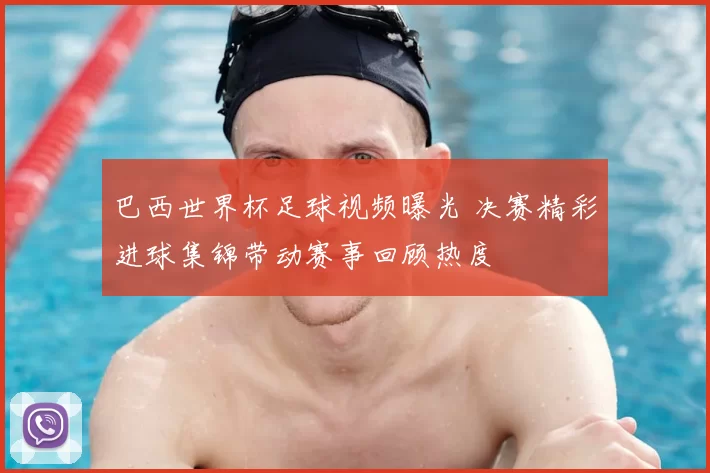 巴西世界杯足球视频曝光 决赛精彩进球集锦带动赛事回顾热度