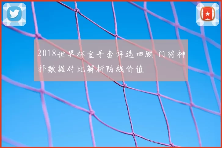 2018世界杯金手套评选回顾 门将神扑数据对比解析防线价值