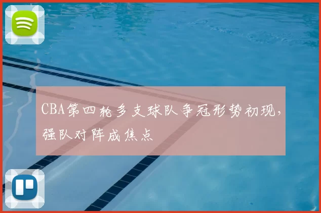 CBA第四轮多支球队争冠形势初现，强队对阵成焦点