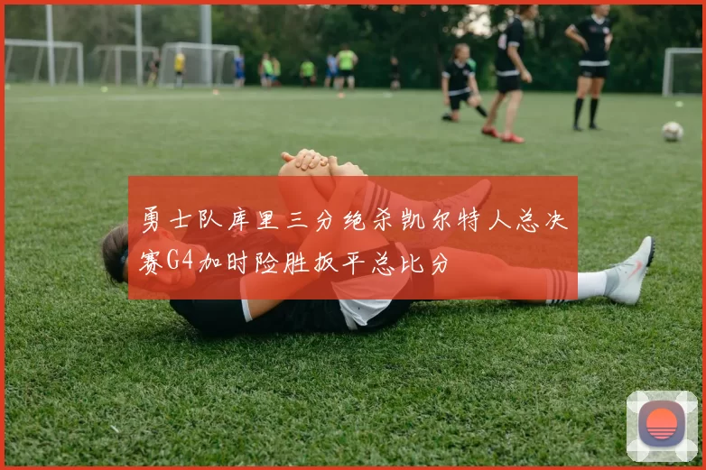 勇士队库里三分绝杀凯尔特人总决赛G4加时险胜扳平总比分