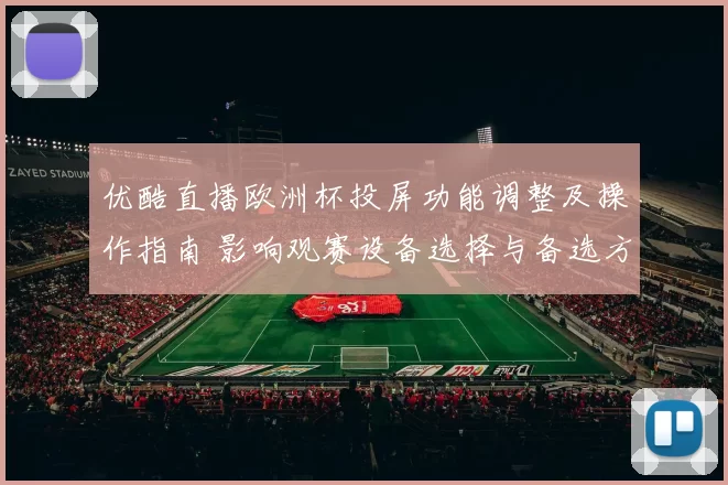 优酷直播欧洲杯投屏功能调整及操作指南 影响观赛设备选择与备选方案