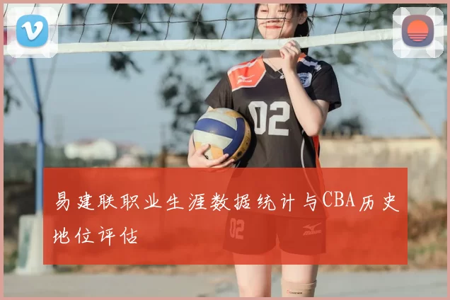易建联职业生涯数据统计与CBA历史地位评估
