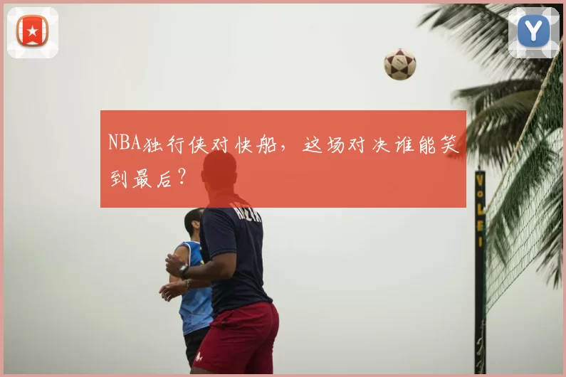 NBA独行侠对快船,这场对决谁能笑到最后?