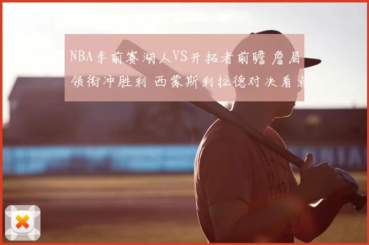 NBA季前赛湖人VS开拓者前瞻 詹眉领衔冲胜利 西蒙斯利拉德对决看点十足
