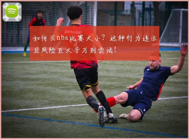 如何买nba比赛大小？这种行为违法且风险巨大千万别尝试！