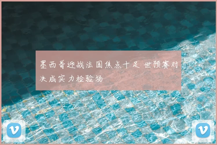 墨西哥迎战法国焦点十足 世预赛对决成实力检验场
