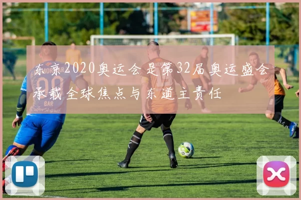 东京2020奥运会是第32届奥运盛会承载全球焦点与东道主责任