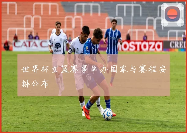 世界杯女篮赛事举办国家与赛程安排公布