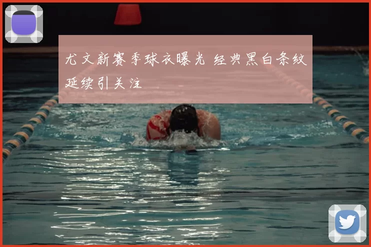 尤文新赛季球衣曝光 经典黑白条纹延续引关注