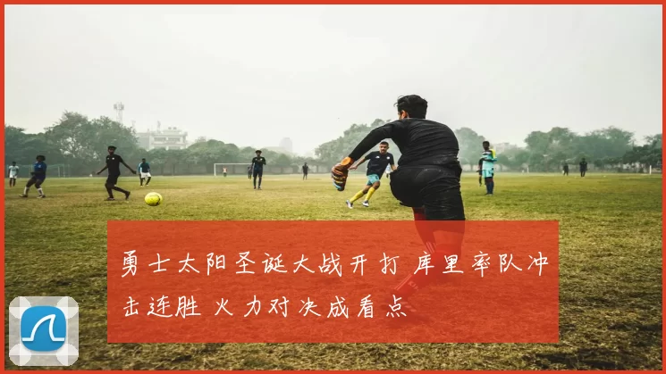 勇士太阳圣诞大战开打 库里率队冲击连胜 火力对决成看点