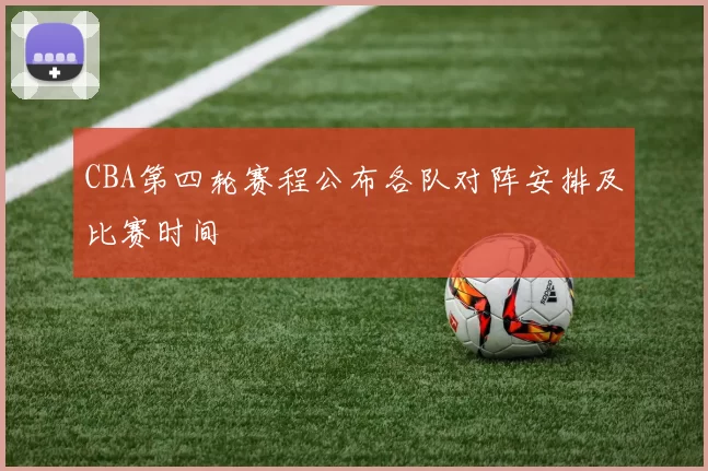 CBA第四轮赛程公布各队对阵安排及比赛时间