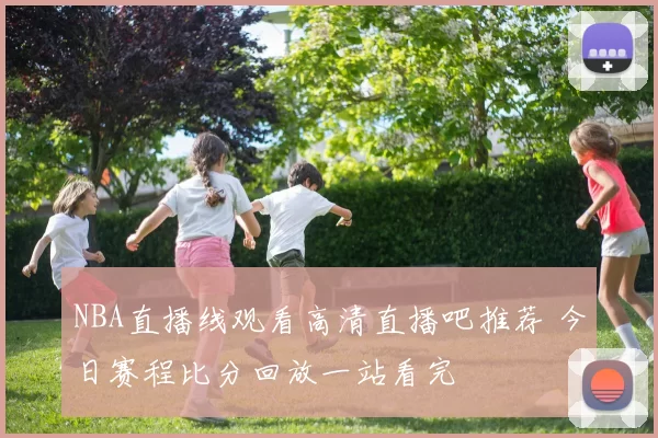 NBA直播线观看高清直播吧推荐 今日赛程比分回放一站看完