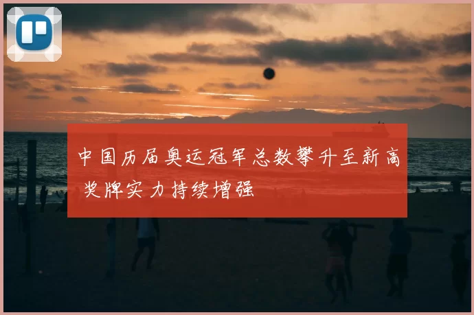 中国历届奥运冠军总数攀升至新高 奖牌实力持续增强